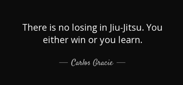 There is no losing in Jiu Jitsu, either you win or you learn